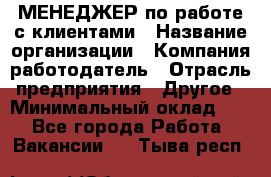 МЕНЕДЖЕР по работе с клиентами › Название организации ­ Компания-работодатель › Отрасль предприятия ­ Другое › Минимальный оклад ­ 1 - Все города Работа » Вакансии   . Тыва респ.